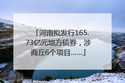 河南拟发行165.73亿元地方债券，涉商丘6个项目……
