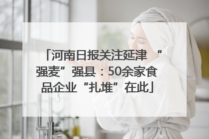 河南日报关注延津 “强麦”强县：50余家食品企业“扎堆”在此