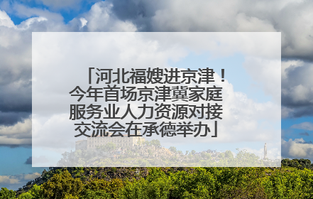 河北福嫂进京津！今年首场京津冀家庭服务业人力资源对接交流会在承德举办