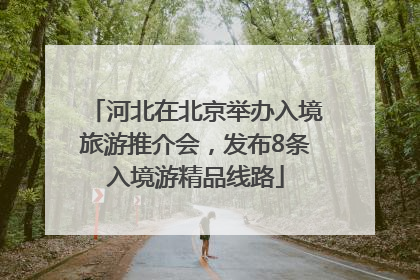 河北在北京举办入境旅游推介会，发布8条入境游精品线路