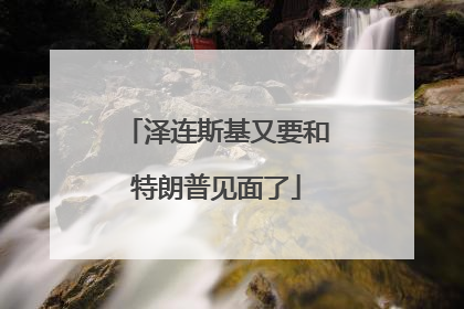 泽连斯基又要和特朗普见面了