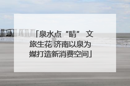 泉水点“睛” 文旅生花 济南以泉为媒打造新消费空间