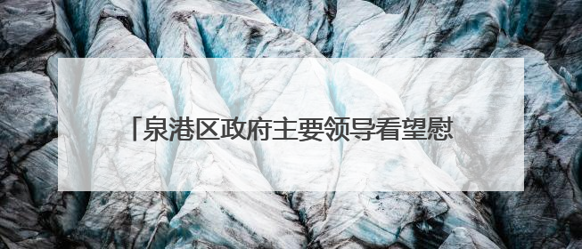泉港区政府主要领导看望慰问老党员、生活困难党员