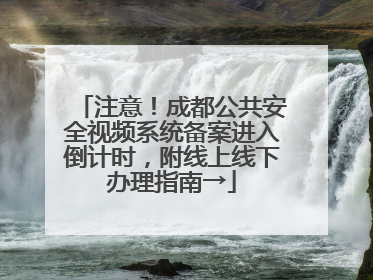 注意！成都公共安全视频系统备案进入倒计时，附线上线下办理指南→
