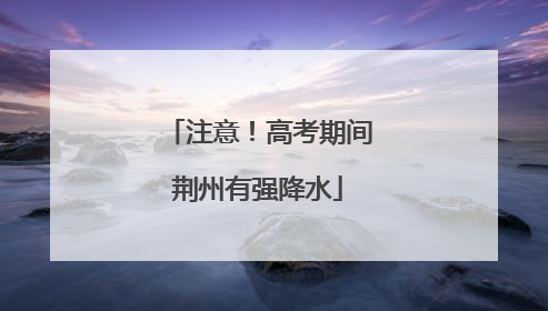 注意！高考期间荆州有强降水