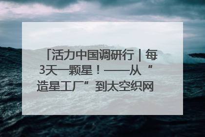 活力中国调研行｜每3天一颗星！——从“造星工厂”到太空织网的“银河速度”