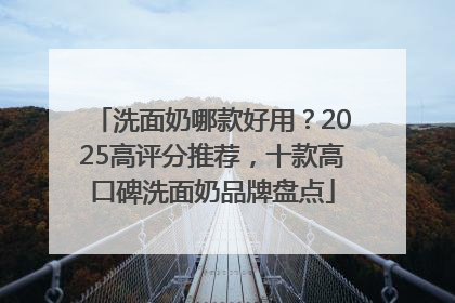 洗面奶哪款好用？2025高评分推荐，十款高口碑洗面奶品牌盘点