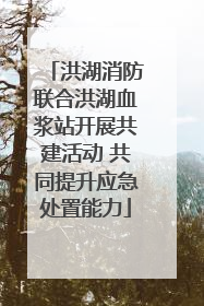 洪湖消防联合洪湖血浆站开展共建活动 共同提升应急处置能力