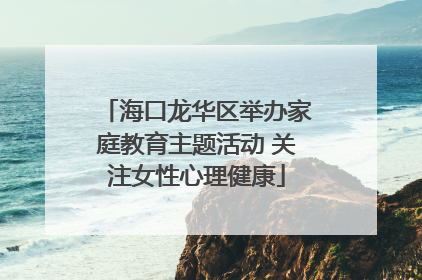 海口龙华区举办家庭教育主题活动 关注女性心理健康