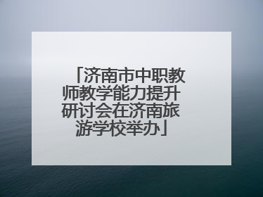 济南市中职教师教学能力提升研讨会在济南旅游学校举办