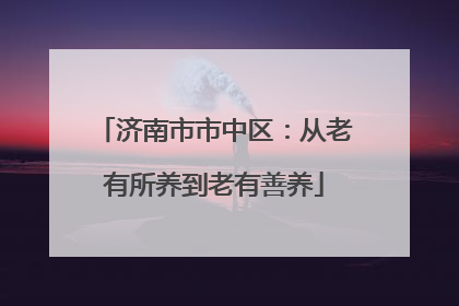 济南市市中区：从老有所养到老有善养