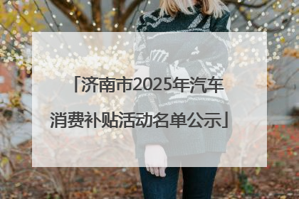 济南市2025年汽车消费补贴活动名单公示