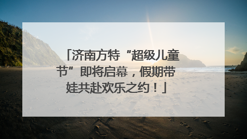 济南方特“超级儿童节”即将启幕，假期带娃共赴欢乐之约！