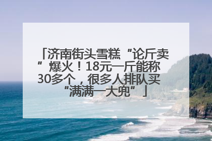 济南街头雪糕“论斤卖”爆火！18元一斤能称30多个，很多人排队买“满满一大兜”