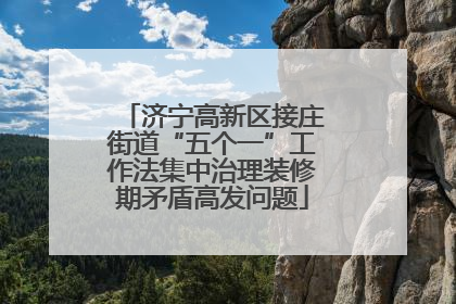 济宁高新区接庄街道“五个一”工作法集中治理装修期矛盾高发问题