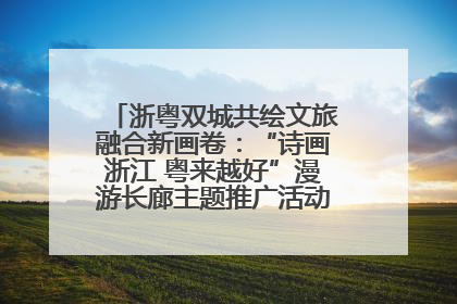 浙粤双城共绘文旅融合新画卷：“诗画浙江 粤来越好”漫游长廊主题推广活动在广州花城汇启幕