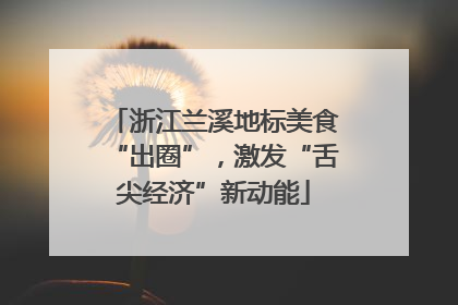 浙江兰溪地标美食“出圈”，激发“舌尖经济”新动能