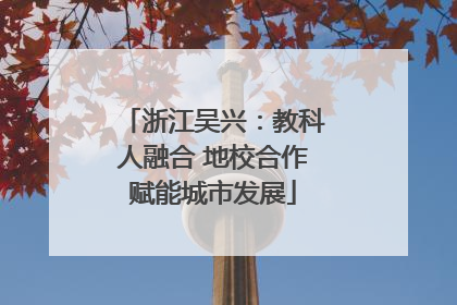 浙江吴兴：教科人融合 地校合作赋能城市发展