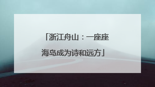 浙江舟山：一座座海岛成为诗和远方
