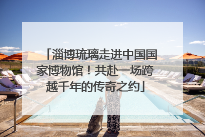 淄博琉璃走进中国国家博物馆！共赴一场跨越千年的传奇之约