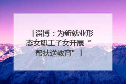 淄博：为新就业形态女职工子女开展“帮扶送教育”