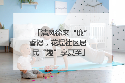 清风徐来“廉”香漫，花堤社区居民“趣”享夏至