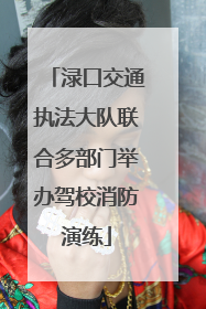 渌口交通执法大队联合多部门举办驾校消防演练