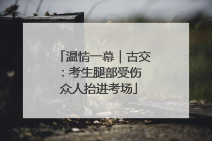 温情一幕｜古交：考生腿部受伤 众人抬进考场