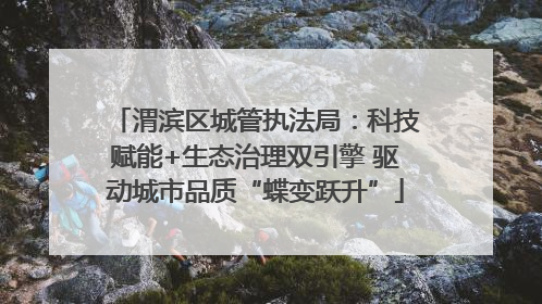 渭滨区城管执法局：科技赋能+生态治理双引擎 驱动城市品质“蝶变跃升”