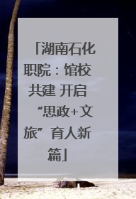 湖南石化职院：馆校共建 开启“思政+文旅”育人新篇