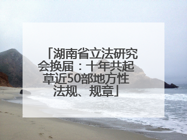 湖南省立法研究会换届：十年共起草近50部地方性法规、规章