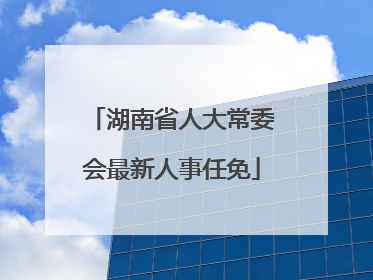 湖南省人大常委会最新人事任免