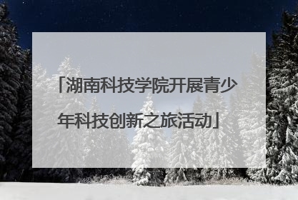 湖南科技学院开展青少年科技创新之旅活动