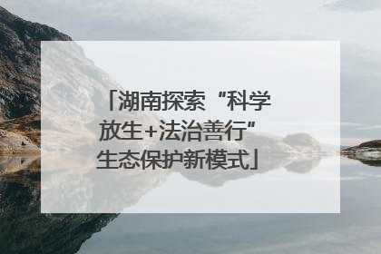 湖南探索“科学放生+法治善行”生态保护新模式