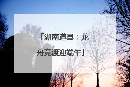 湖南道县：龙舟竞渡迎端午