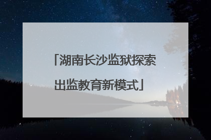 湖南长沙监狱探索出监教育新模式