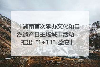 湖南首次承办文化和自然遗产日主场城市活动 推出“1+13”盛宴
