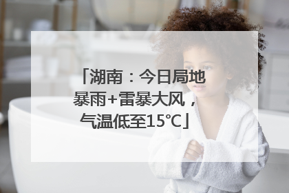 湖南：今日局地暴雨+雷暴大风，气温低至15℃