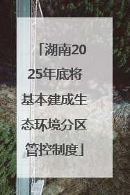 湖南2025年底将基本建成生态环境分区管控制度