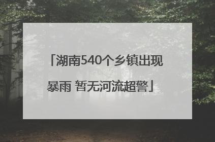湖南540个乡镇出现暴雨 暂无河流超警