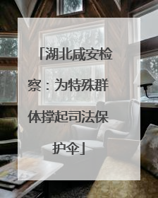 湖北咸安检察：为特殊群体撑起司法保护伞
