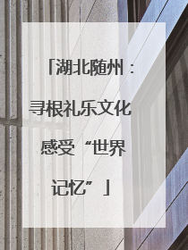 湖北随州：寻根礼乐文化 感受“世界记忆”