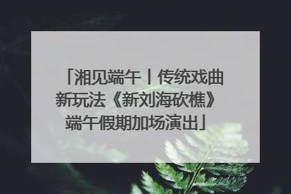 湘见端午丨传统戏曲新玩法《新刘海砍樵》端午假期加场演出
