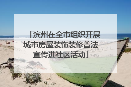 滨州在全市组织开展城市房屋装饰装修普法宣传进社区活动