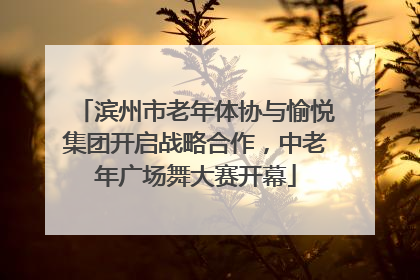 滨州市老年体协与愉悦集团开启战略合作，中老年广场舞大赛开幕