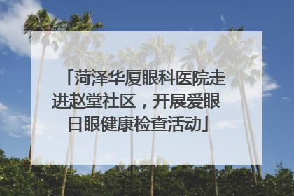 菏泽华厦眼科医院走进赵堂社区，开展爱眼日眼健康检查活动