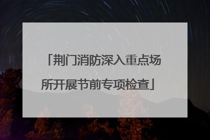 荆门消防深入重点场所开展节前专项检查