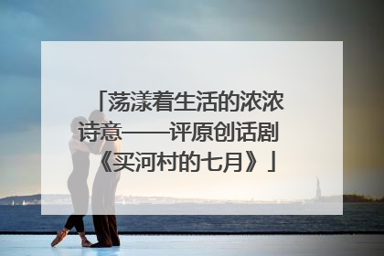 荡漾着生活的浓浓诗意——评原创话剧《买河村的七月》
