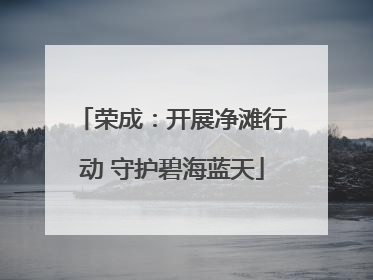 荣成：开展净滩行动 守护碧海蓝天