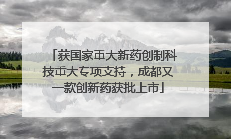 获国家重大新药创制科技重大专项支持，成都又一款创新药获批上市